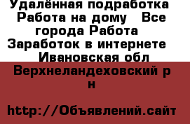 Удалённая подработка. Работа на дому - Все города Работа » Заработок в интернете   . Ивановская обл.,Верхнеландеховский р-н